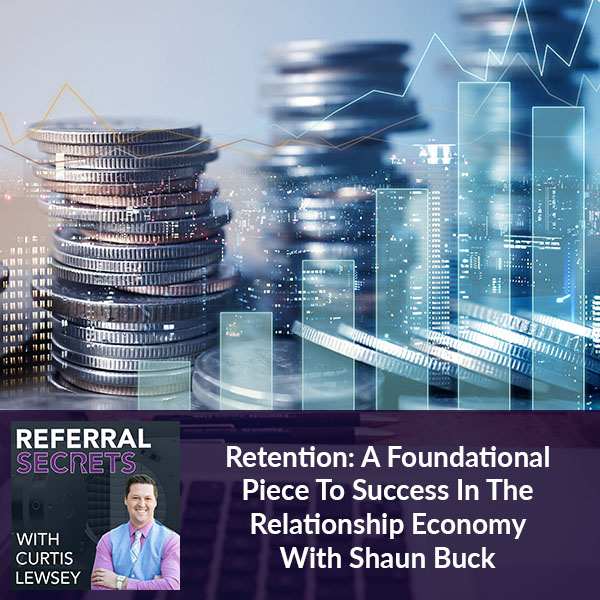 Retention: A Foundational Piece To Success In The Relationship Economy With Shaun Buck