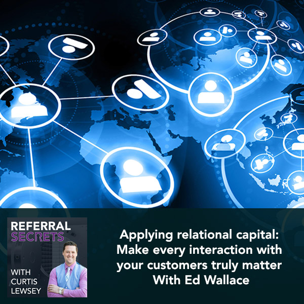 Applying Relational Capital:  Make Every Interaction With  Your Customers Truly Matter With Ed Wallace